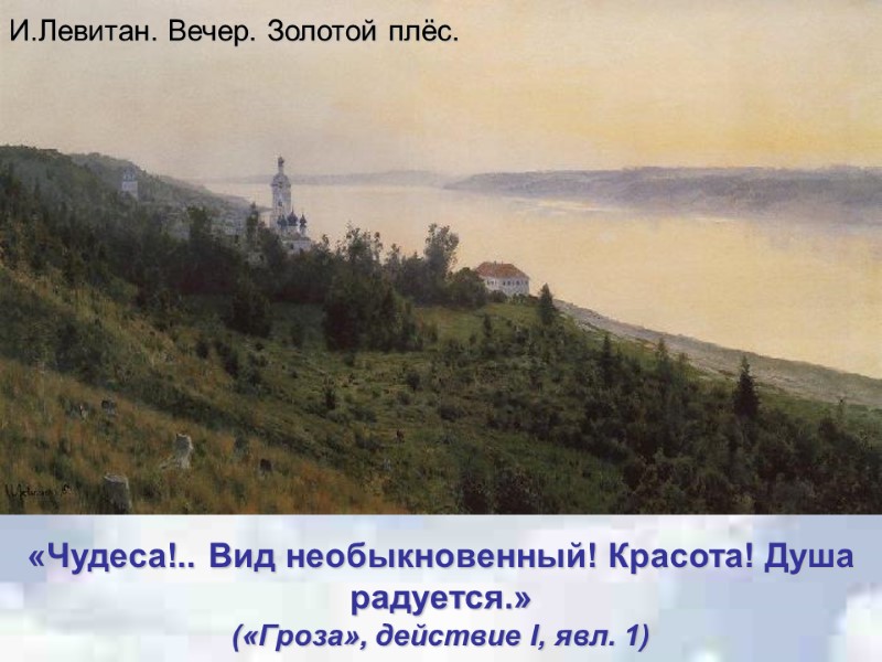 «Чудеса!.. Вид необыкновенный! Красота! Душа радуется.»  («Гроза», действие I, явл. 1) И.Левитан. Вечер.
